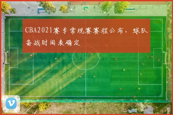 CBA2021赛季常规赛赛程公布，球队备战时间表确定