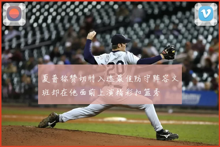 夏普称赞切特入选最佳防守阵容文班却在他面前上演精彩扣篮秀