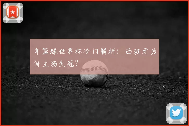 年篮球世界杯冷门解析：西班牙为何主场失冠？
