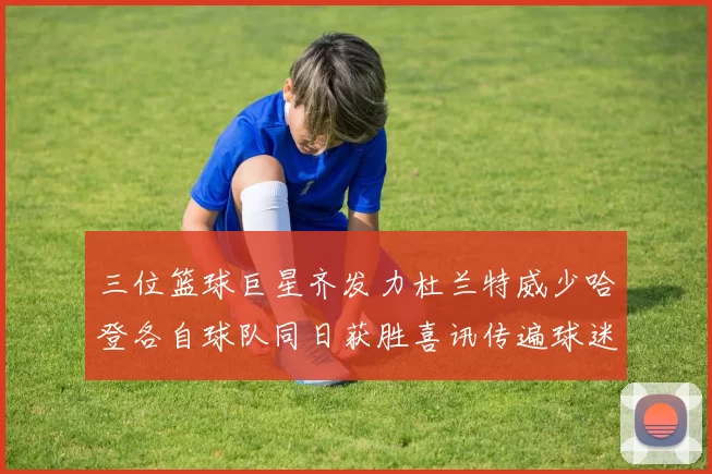 三位篮球巨星齐发力杜兰特威少哈登各自球队同日获胜喜讯传遍球迷圈