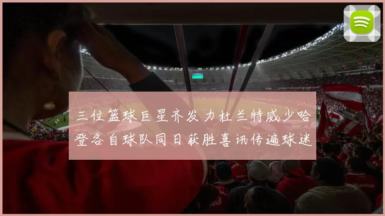 三位篮球巨星齐发力杜兰特威少哈登各自球队同日获胜喜讯传遍球迷圈