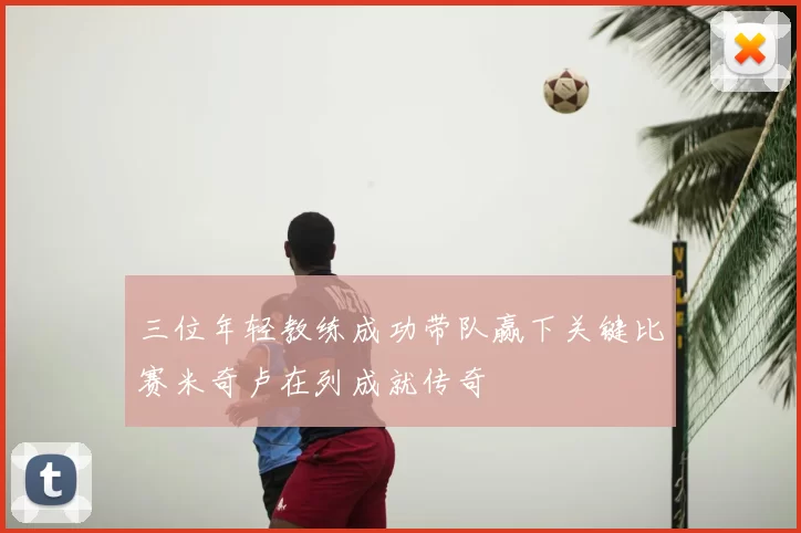 三位年轻教练成功带队赢下关键比赛米奇卢在列成就传奇