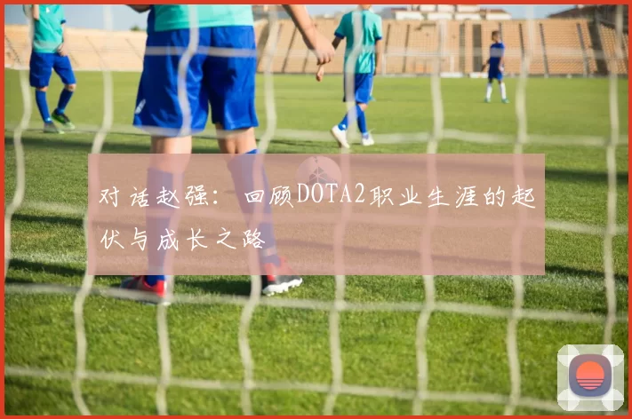 对话赵强：回顾DOTA2职业生涯的起伏与成长之路