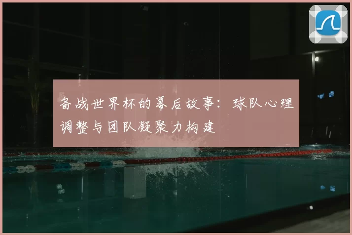 备战世界杯的幕后故事：球队心理调整与团队凝聚力构建