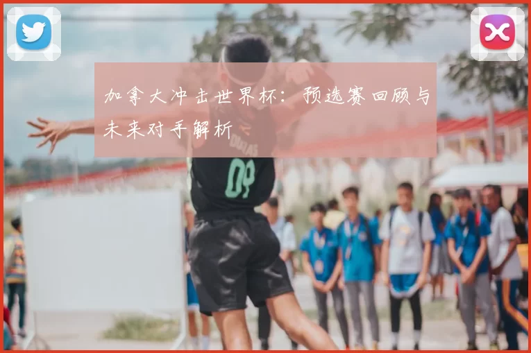 加拿大冲击世界杯：预选赛回顾与未来对手解析