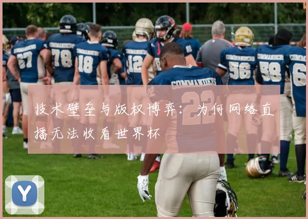 技术壁垒与版权博弈:为何网络直播无法收看世界杯