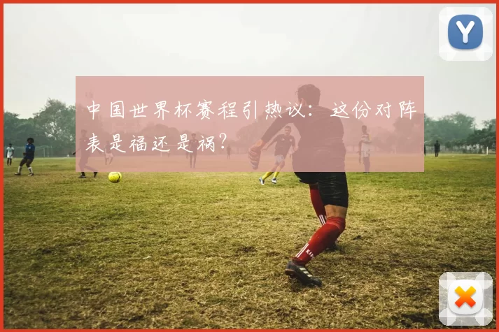 中国世界杯赛程引热议：这份对阵表是福还是祸？