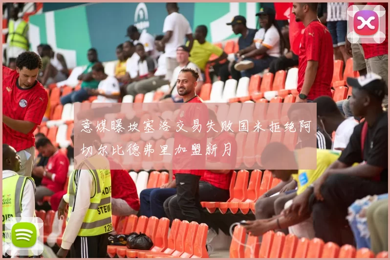 意媒曝坎塞洛交易失败国米拒绝阿切尔比德弗里加盟新月