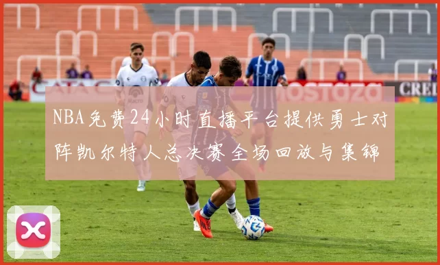 NBA免费24小时直播平台提供勇士对阵凯尔特人总决赛全场回放与集锦