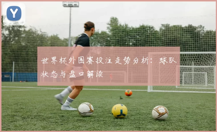 世界杯外围赛投注走势分析：球队状态与盘口解读