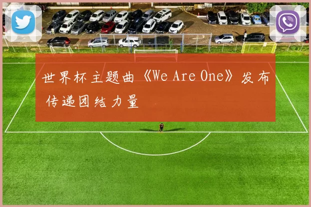世界杯主题曲《We Are One》发布 传递团结力量