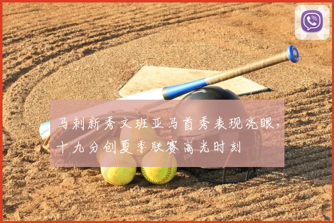 马刺新秀文班亚马首秀表现亮眼，十九分创夏季联赛高光时刻