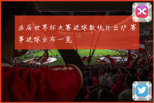历届世界杯决赛进球数统计出炉 赛事进球分布一览