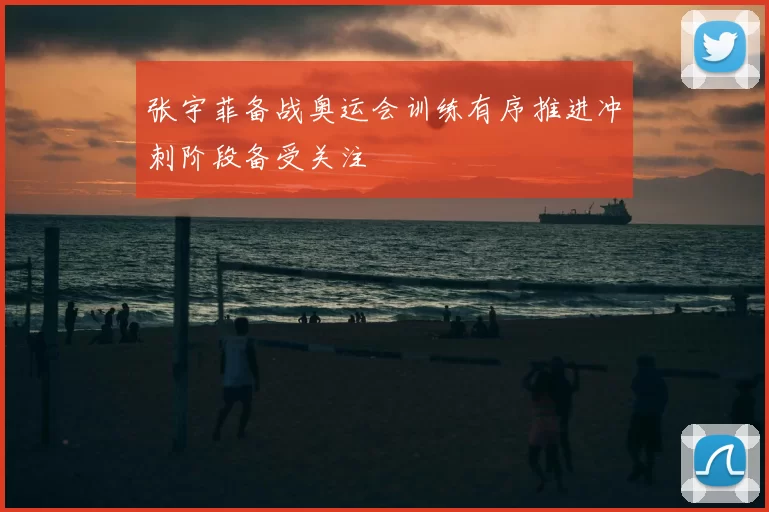 张宇菲备战奥运会训练有序推进冲刺阶段备受关注