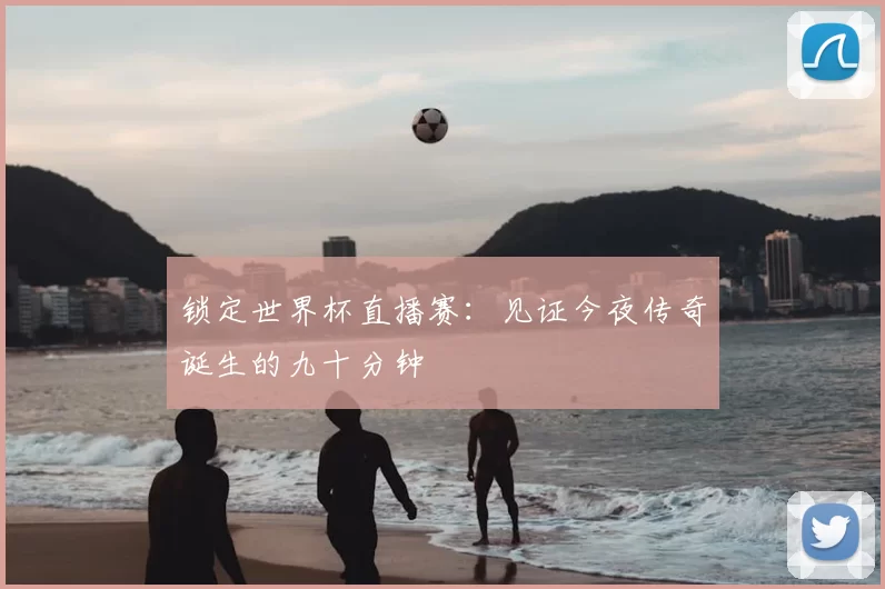 锁定世界杯直播赛：见证今夜传奇诞生的九十分钟