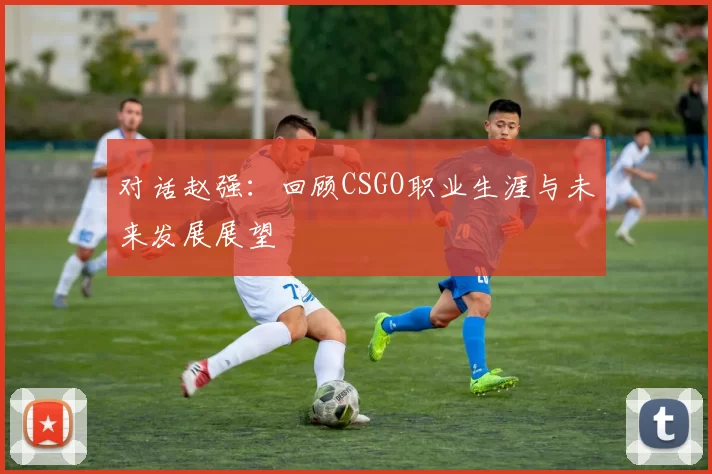 对话赵强：回顾CSGO职业生涯与未来发展展望