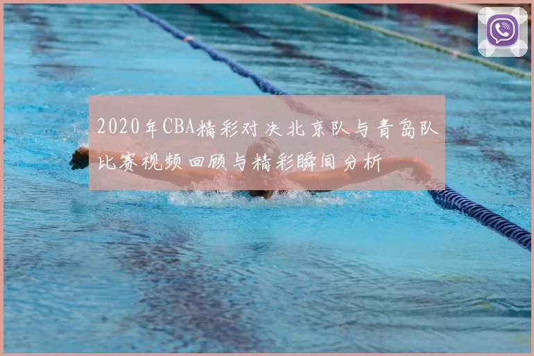 2020年CBA精彩对决北京队与青岛队比赛视频回顾与精彩瞬间分析