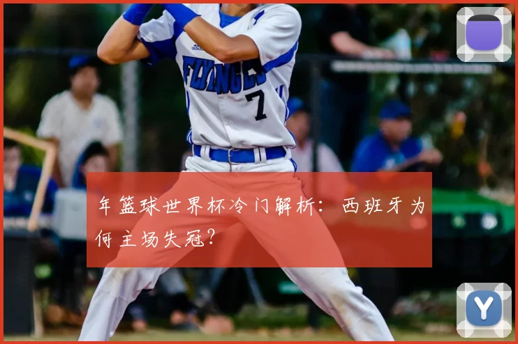 年篮球世界杯冷门解析：西班牙为何主场失冠？