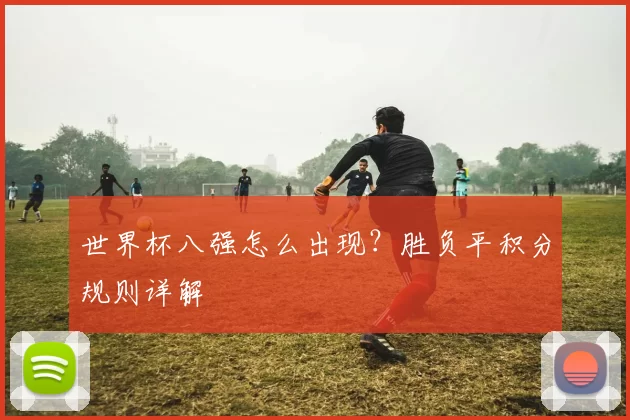世界杯八强怎么出现?胜负平积分规则详解