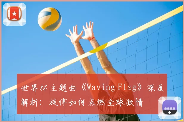 世界杯主题曲《Waving Flag》深度解析：旋律如何点燃全球激情