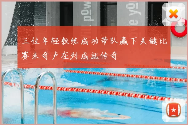 三位年轻教练成功带队赢下关键比赛米奇卢在列成就传奇