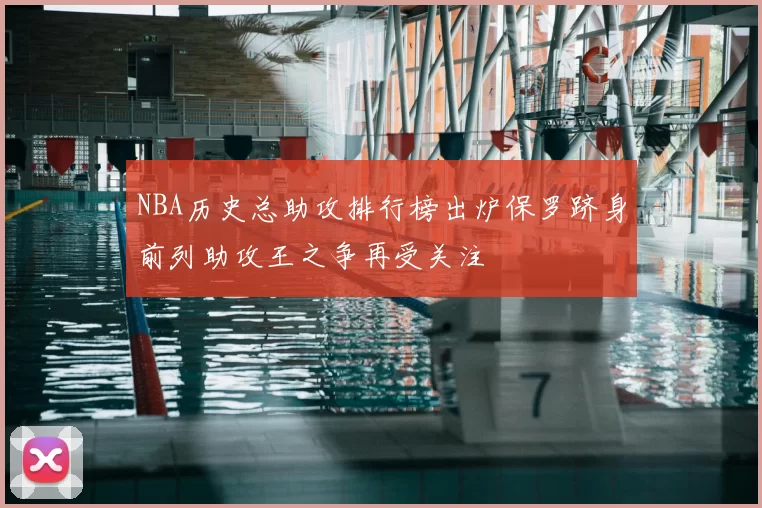 NBA历史总助攻排行榜出炉保罗跻身前列助攻王之争再受关注
