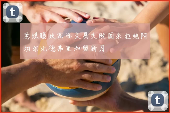 意媒曝坎塞洛交易失败国米拒绝阿切尔比德弗里加盟新月