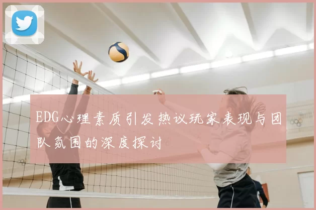 EDG心理素质引发热议玩家表现与团队氛围的深度探讨