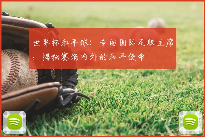 世界杯和平球：专访国际足联主席，揭秘赛场内外的和平使命