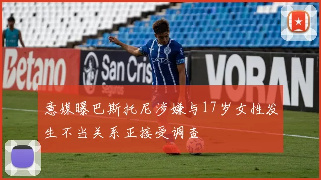 意媒曝巴斯托尼涉嫌与17岁女性发生不当关系正接受调查