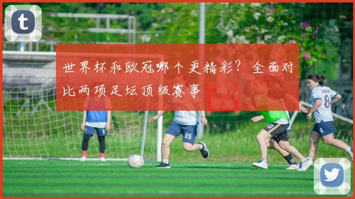 世界杯和欧冠哪个更精彩？全面对比两项足坛顶级赛事