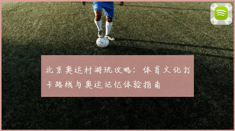 北京奥运村游玩攻略：体育文化打卡路线与奥运记忆体验指南