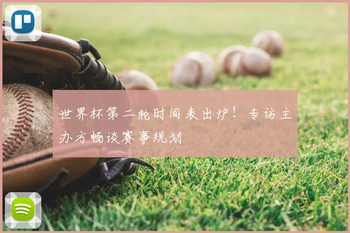 世界杯第二轮时间表出炉！专访主办方畅谈赛事规划