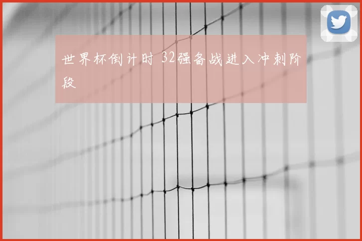 世界杯倒计时 32强备战进入冲刺阶段