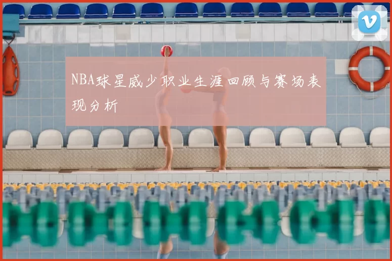 NBA球星威少职业生涯回顾与赛场表现分析