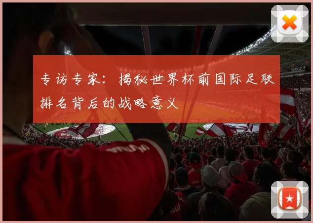 专访专家：揭秘世界杯前国际足联排名背后的战略意义
