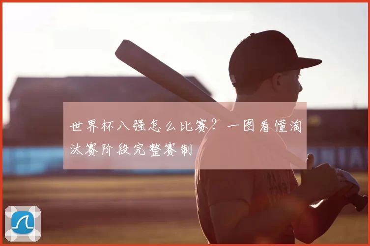 世界杯八强怎么比赛？一图看懂淘汰赛阶段完整赛制