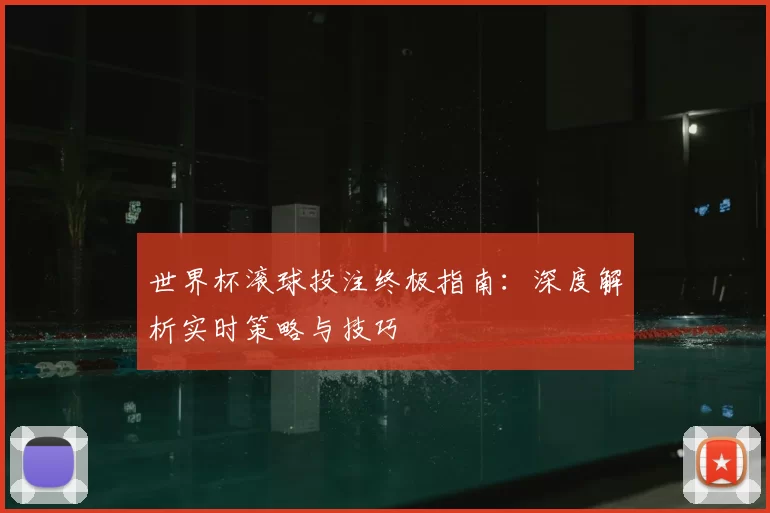 世界杯滚球投注终极指南：深度解析实时策略与技巧