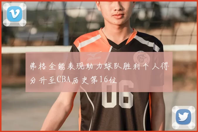 弗格全能表现助力球队胜利个人得分升至CBA历史第16位
