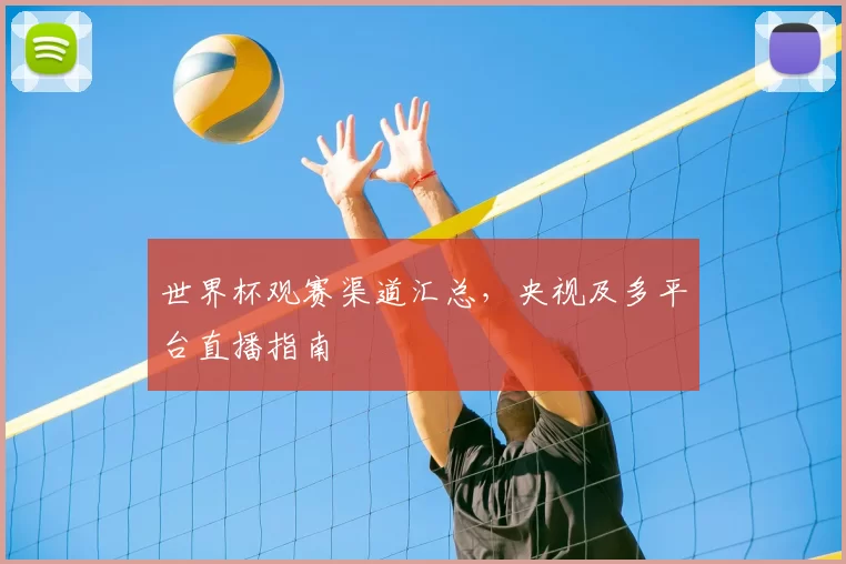 世界杯观赛渠道汇总，央视及多平台直播指南