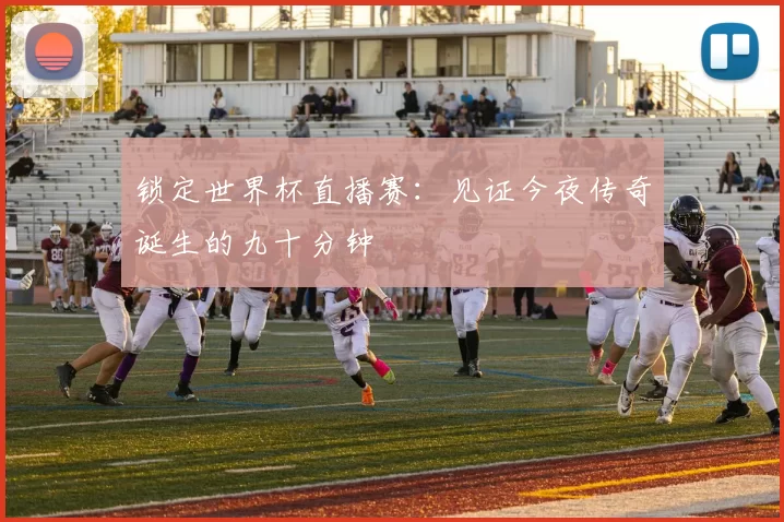 锁定世界杯直播赛：见证今夜传奇诞生的九十分钟