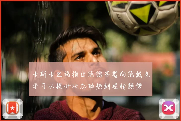 卡斯卡里诺指出范德芬需向范戴克学习以提升状态助热刺逆转颓势