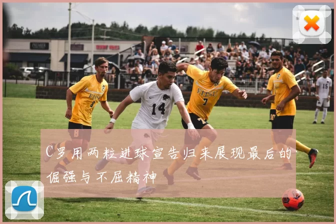 C罗用两粒进球宣告归来展现最后的倔强与不屈精神