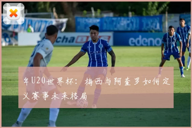 年U20世界杯：梅西与阿奎罗如何定义赛事未来格局